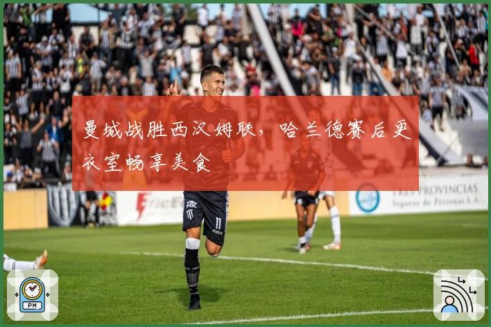 曼城战胜西汉姆联，哈兰德赛后更衣室畅享美食