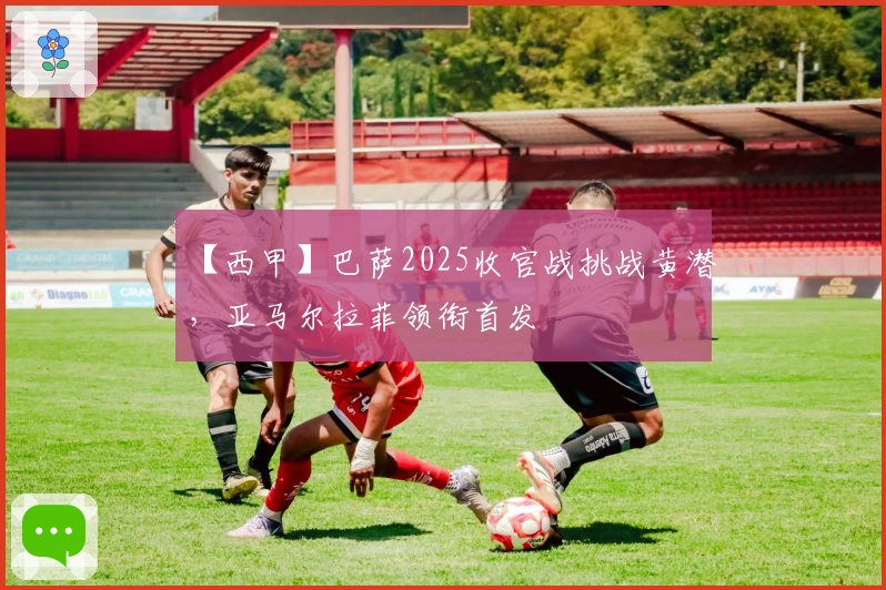 【西甲】巴萨2025收官战挑战黄潜，亚马尔拉菲领衔首发