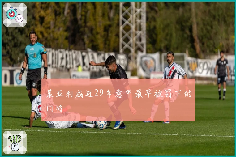 莱亚利成近29年意甲最早被罚下的门将