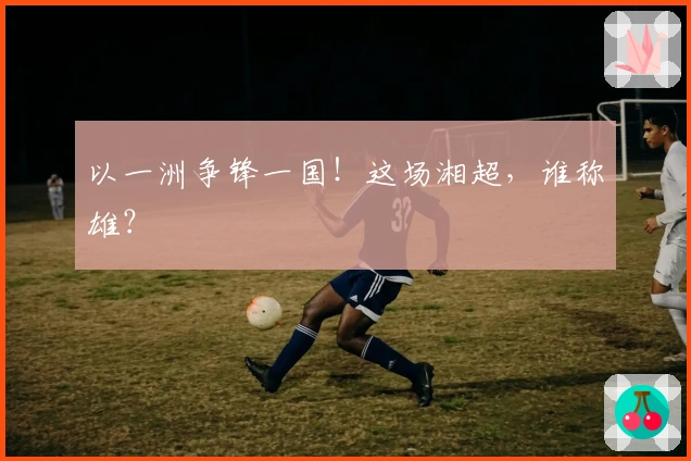 以一洲争锋一国！这场湘超，谁称雄？