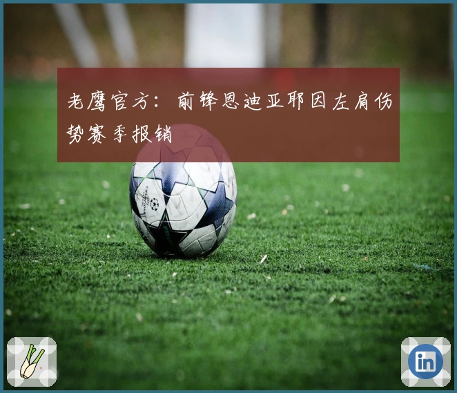 老鹰官方：前锋恩迪亚耶因左肩伤势赛季报销